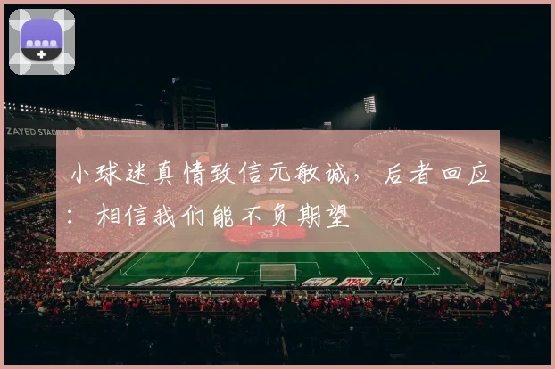 小球迷真情致信元敏诚，后者回应：相信我们能不负期望