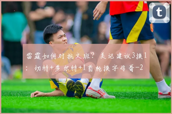 雷霆如何对抗文班？美记建议3换1：切特+多尔特+1首轮换字母哥