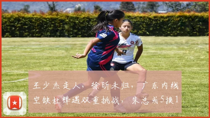 王少杰走人，徐昕未归，广东内线空缺杜锋遇双重挑战，朱总或5换1
