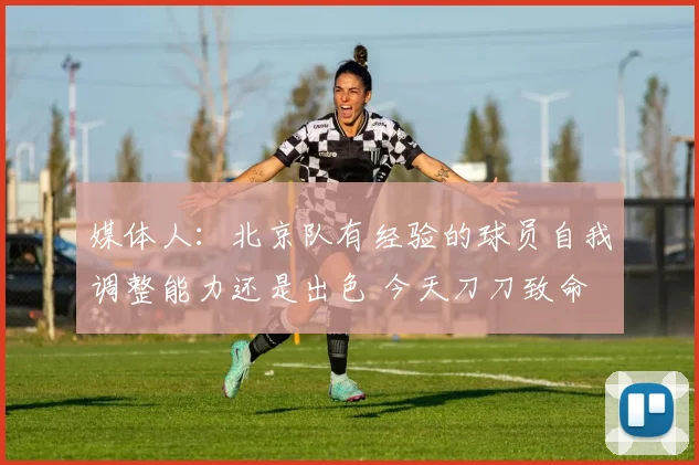 媒体人：北京队有经验的球员自我调整能力还是出色 今天刀刀致命