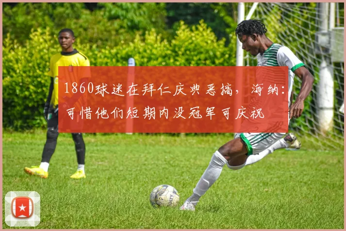 1860球迷在拜仁庆典恶搞，海纳：可惜他们短期内没冠军可庆祝