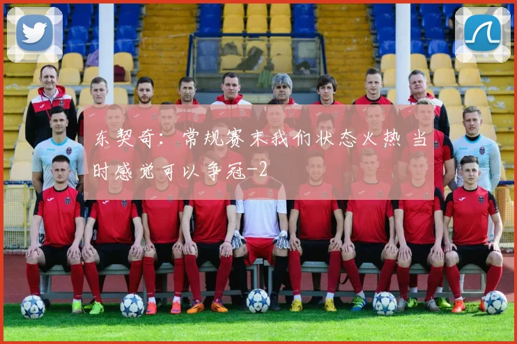 东契奇：常规赛末我们状态火热 当时感觉可以争冠