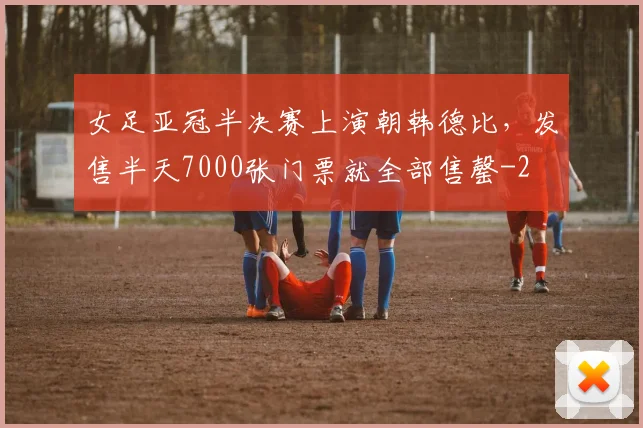 女足亚冠半决赛上演朝韩德比，发售半天7000张门票就全部售罄
