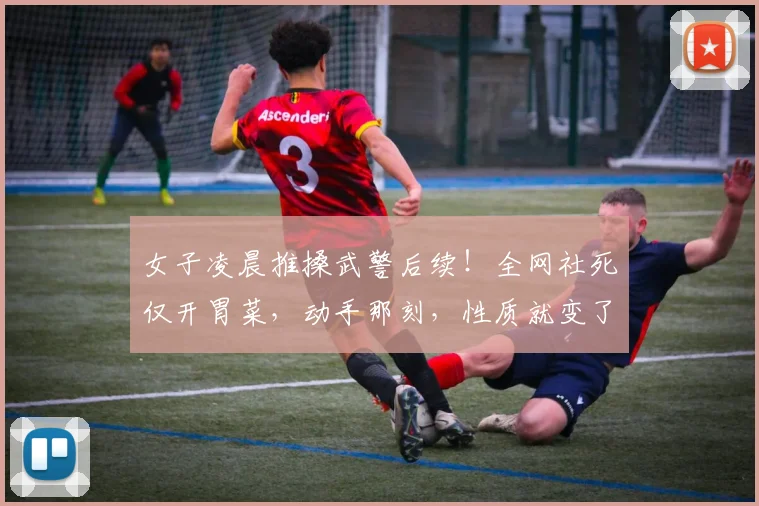 女子凌晨推搡武警后续！全网社死仅开胃菜，动手那刻，性质就变了