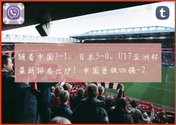 随着中国3-1，日本5-0，U17亚洲杯最新排名出炉！中国晋级四强