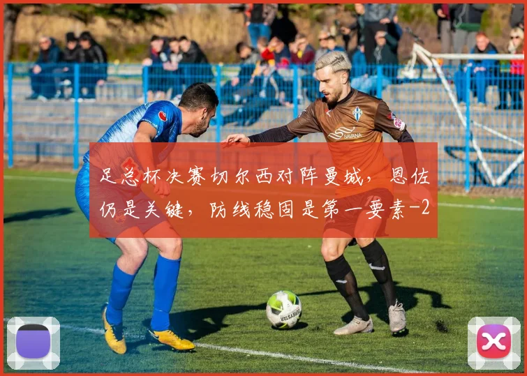 足总杯决赛切尔西对阵曼城，恩佐仍是关键，防线稳固是第一要素