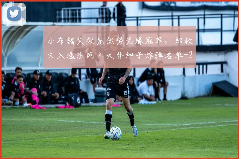 小布错失领先优势无缘冠军，郑钦文入选法网六大非种子炸弹名单