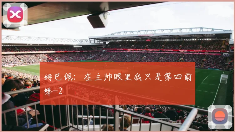 姆巴佩：在主帅眼里我只是第四前锋