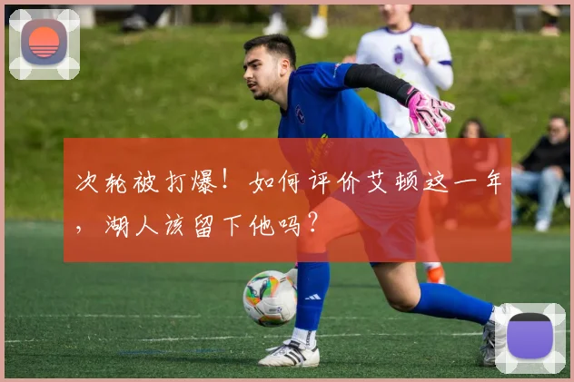 次轮被打爆！如何评价艾顿这一年，湖人该留下他吗？