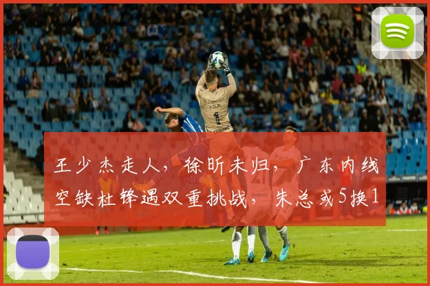 王少杰走人，徐昕未归，广东内线空缺杜锋遇双重挑战，朱总或5换1