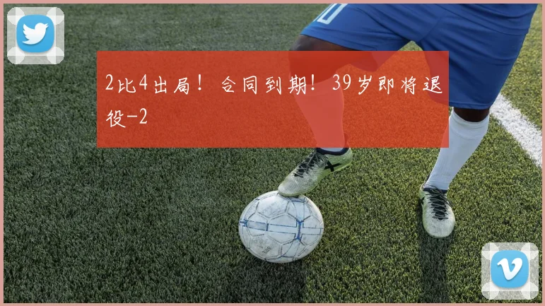 2比4出局！合同到期！39岁即将退役