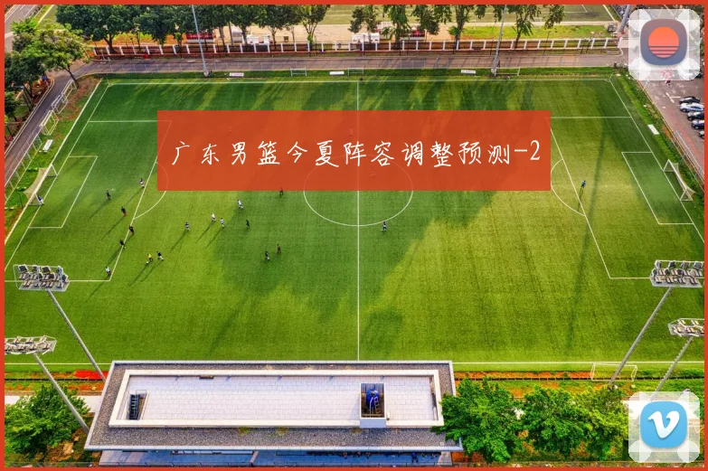 广东男篮今夏阵容调整预测