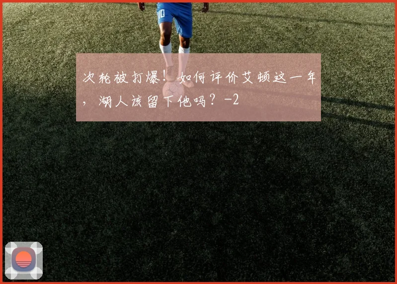 次轮被打爆！如何评价艾顿这一年，湖人该留下他吗？