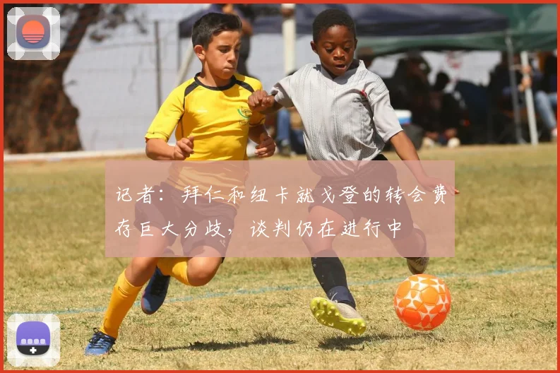 记者：拜仁和纽卡就戈登的转会费存巨大分歧，谈判仍在进行中