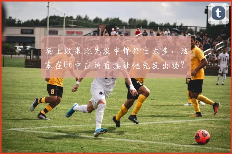 场上效果比先发中锋好出太多，活塞在G6中应该直接让他先发出场？