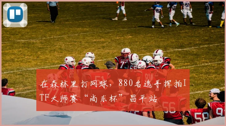 在森林里打网球，880名选手挥拍ITF大师赛“尚东杯”昌平站