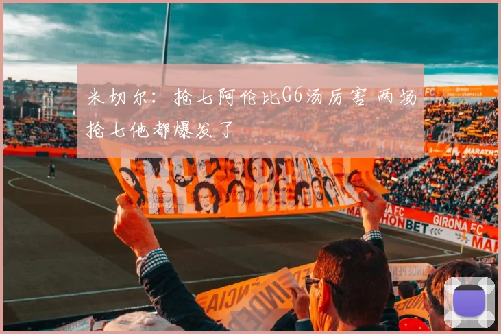 米切尔：抢七阿伦比G6汤厉害 两场抢七他都爆发了