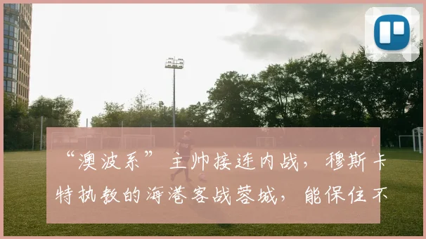“澳波系”主帅接连内战，穆斯卡特执教的海港客战蓉城，能保住不败金身吗？