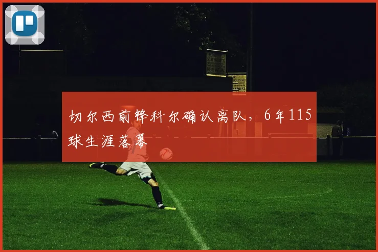 切尔西前锋科尔确认离队，6年115球生涯落幕