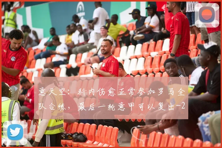 意天空：科内伤愈正常参加罗马全队合练，最后一轮意甲可以复出