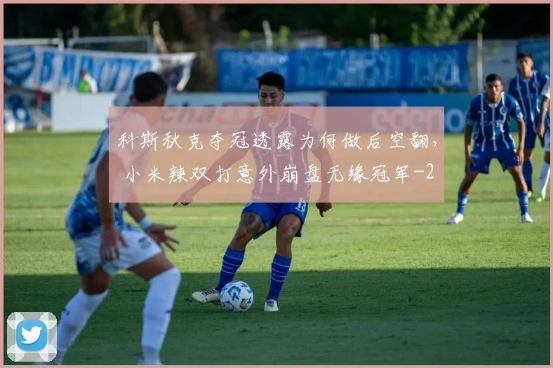 科斯秋克夺冠透露为何做后空翻， 小米辣双打意外崩盘无缘冠军