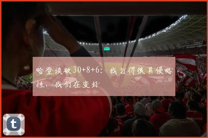 哈登谈砍30+8+6：我打得很具侵略性，我们在变好