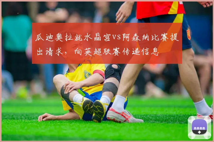 瓜迪奥拉就水晶宫vs阿森纳比赛提出请求，向英超联赛传递信息