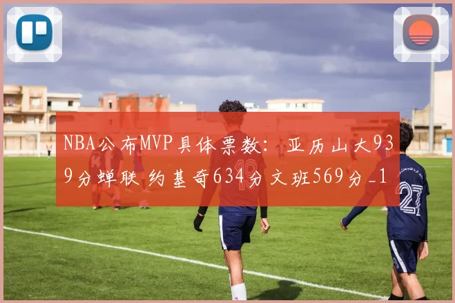 NBA公布MVP具体票数：亚历山大939分蝉联 约基奇634分文班569分_1