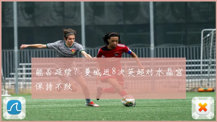 能否延续？曼城近8次英超对水晶宫保持不败