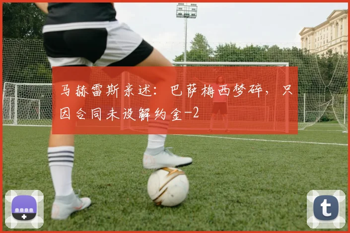 马赫雷斯亲述：巴萨梅西梦碎，只因合同未设解约金
