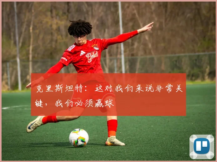 克里斯坦特：这对我们来说非常关键，我们必须赢球