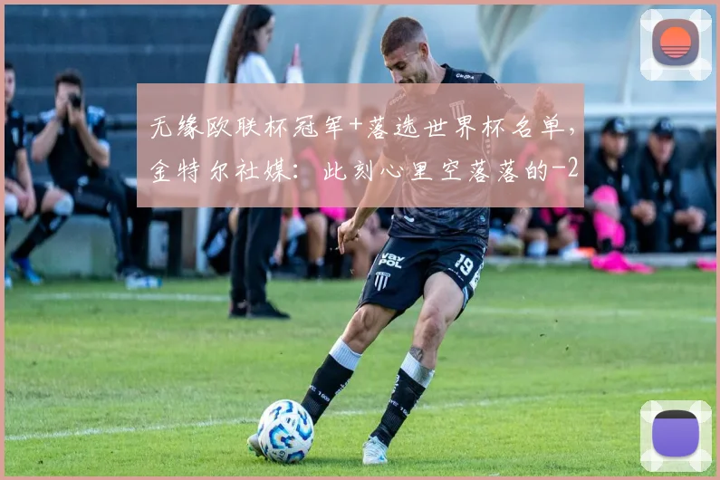 无缘欧联杯冠军+落选世界杯名单，金特尔社媒：此刻心里空落落的