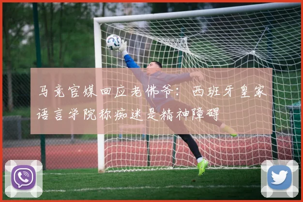 马竞官媒回应老佛爷：西班牙皇家语言学院称痴迷是精神障碍