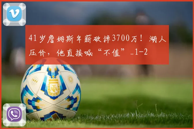 41岁詹姆斯年薪砍掉3700万！湖人压价，他直接喊“不值”_1