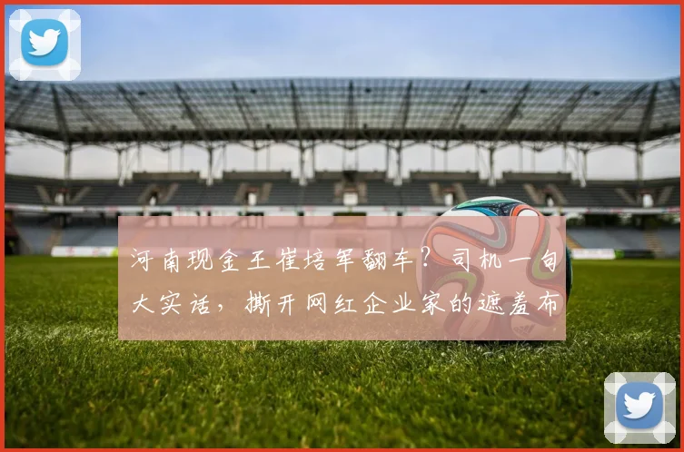 河南现金王崔培军翻车？司机一句大实话，撕开网红企业家的遮羞布
