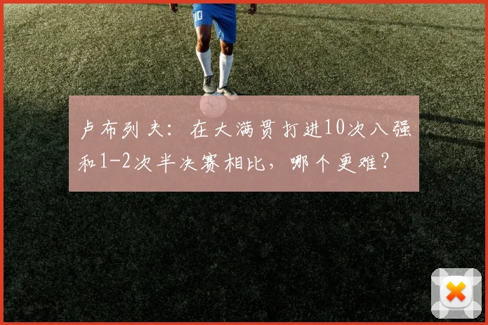 卢布列夫：在大满贯打进10次八强和1-2次半决赛相比，哪个更难？