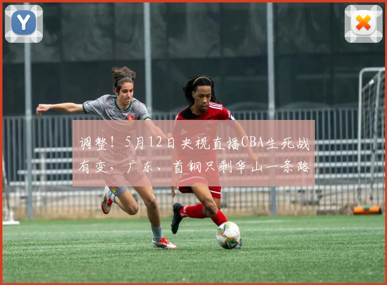 调整！5月12日央视直播CBA生死战有变，广东、首钢只剩华山一条路