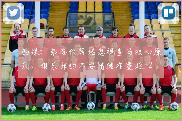 西媒：弗洛伦蒂诺忽视皇马核心原则，俱乐部的不安情绪在蔓延