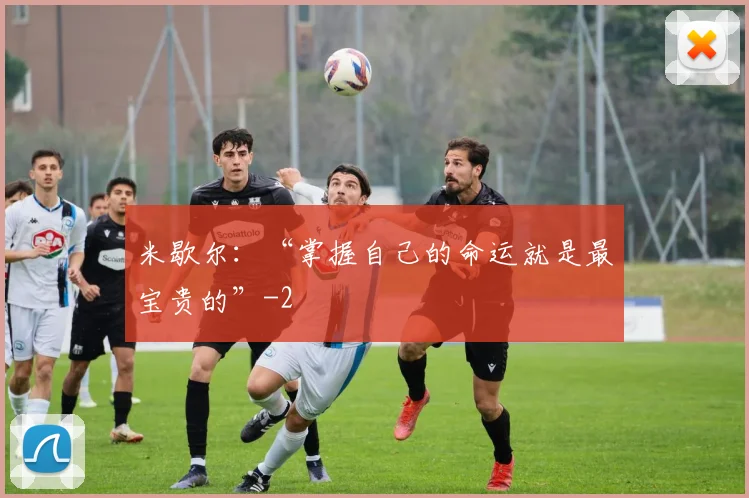 米歇尔：“掌握自己的命运就是最宝贵的”