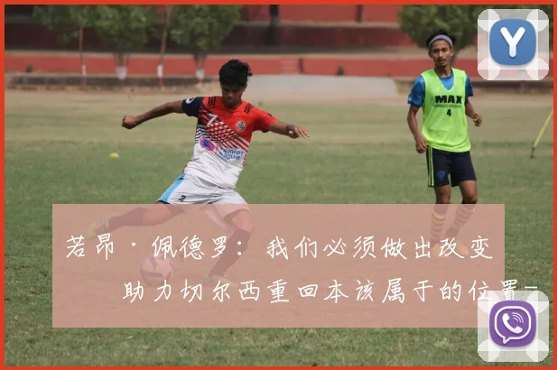 若昂·佩德罗：我们必须做出改变，助力切尔西重回本该属于的位置