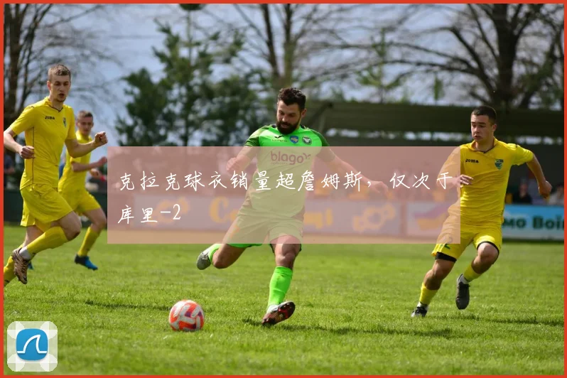 克拉克球衣销量超詹姆斯，仅次于库里