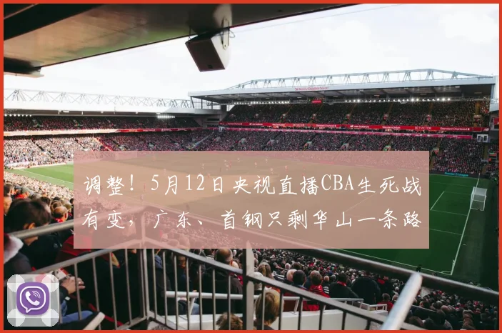 调整！5月12日央视直播CBA生死战有变，广东、首钢只剩华山一条路