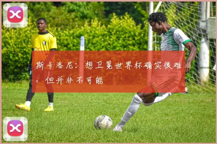 斯卡洛尼：想卫冕世界杯确实很难，但并非不可能