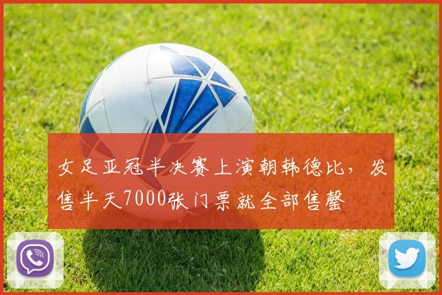 女足亚冠半决赛上演朝韩德比，发售半天7000张门票就全部售罄