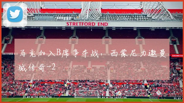 马竞加入B席争夺战，西蒙尼力邀曼城传奇