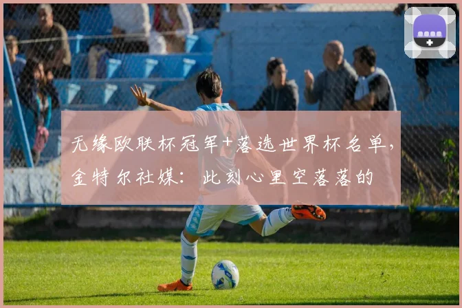 无缘欧联杯冠军+落选世界杯名单，金特尔社媒：此刻心里空落落的