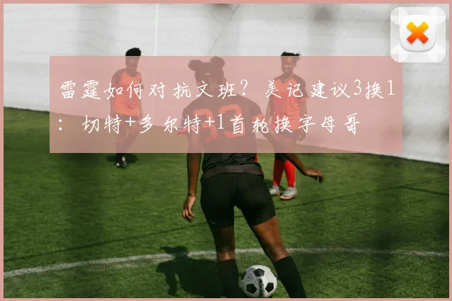 雷霆如何对抗文班？美记建议3换1：切特+多尔特+1首轮换字母哥