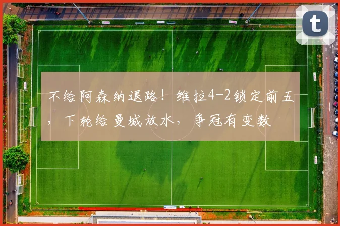 不给阿森纳退路！维拉4-2锁定前五，下轮给曼城放水，争冠有变数
