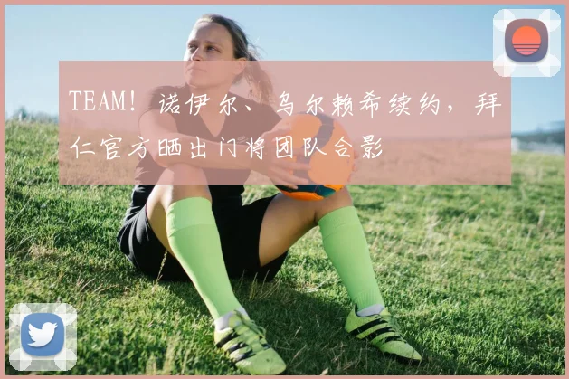 TEAM！诺伊尔、乌尔赖希续约，拜仁官方晒出门将团队合影