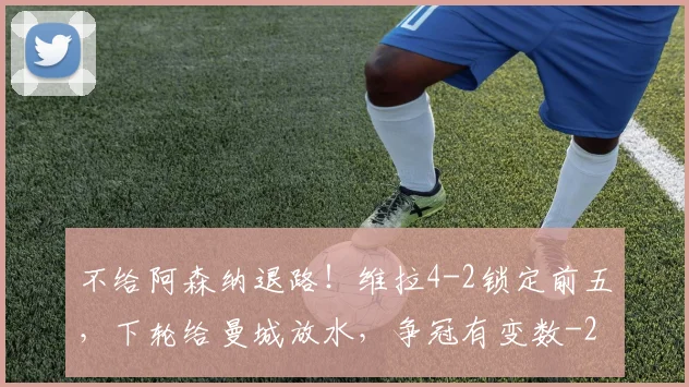 不给阿森纳退路！维拉4-2锁定前五，下轮给曼城放水，争冠有变数